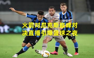 火箭对尼克斯巅峰对决直播引爆篮球之夜