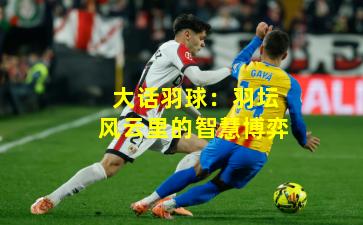 大话羽球:羽坛风云里的智慧博弈