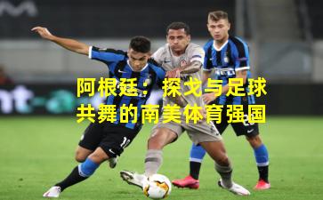 阿根廷：探戈与足球共舞的南美体育强国