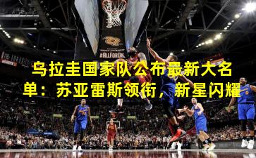 乌拉圭国家队公布最新大名单:苏亚雷斯领衔,新星闪耀