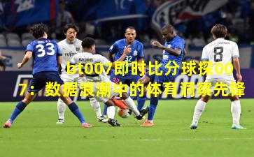 bt007即时比分球探007：数据浪潮中的体育洞察先锋