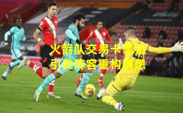 火箭队交易卡佩拉引发阵容重构猜想