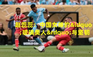 赵蕊蕊：中国女排的“玻璃美人”与坚韧传奇