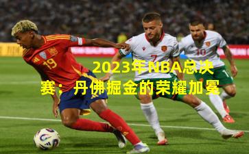 2023年NBA总决赛：丹佛掘金的荣耀加冕