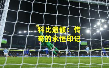 科比遗骸：传奇的永恒印记