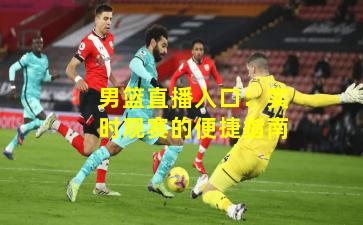 男篮直播入口:实时观赛的便捷指南