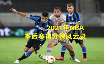 2021年NBA季后赛得分榜风云录