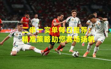 二串一实单每日推荐:精准策略助您赛场扬帆