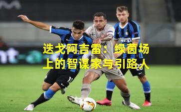 迭戈阿吉雷:绿茵场上的智谋家与引路人