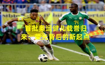 首批奥运健儿载誉归来：荣光背后的新起点