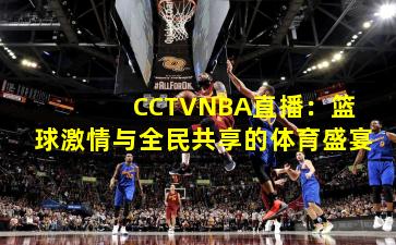  CCTVNBA直播：篮球激情与全民共享的体育盛宴