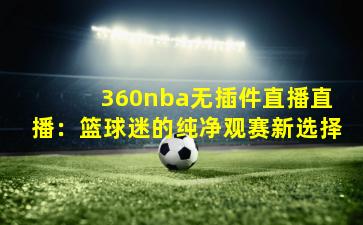  360nba无插件直播直播：篮球迷的纯净观赛新选择